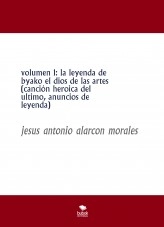 Libro volumen 1: la leyenda de byako el dios de las artes (canción heroica del ultimo, anuncios de leyenda), autor jesus antonio alarcon morales Libro volumen 1: la leyenda de byako el dios de las artes (canción heroica del ultimo, anuncios de leyenda), autor jesus antonio alarcon morales