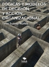 Libro Lógicas y modelos de decisión y acción organizacional, autor Tirso F Suarez Nuñez Libro Lógicas y modelos de decisión y acción organizacional, autor Tirso F Suarez Nuñez