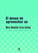 Libro El deseo de aprovechar se, autor Mario Abinadab Torres Godínez Libro El deseo de aprovechar se, autor Mario Abinadab Torres Godínez