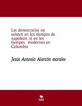 Libro Las democracias no existen en los tiempos de napoleón ni en los tiempos modernos en Colombia, autor jesus antonio alarcon morales Libro Las democracias no existen en los tiempos de napoleón ni en los tiempos modernos en Colombia, autor jesus antonio alarcon morales