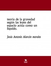 Libro teoría de la gravedad según las leyes del espacio actúa como un liquido., autor jesus antonio alarcon morales Libro teoría de la gravedad según las leyes del espacio actúa como un liquido., autor jesus antonio alarcon morales
