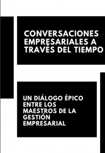 "CONVERSACIONES EMPRESARIALES A TRAVÉS DEL TIEMPO: UN DIÁLOGO ÉPICO ENTRE LOS MAESTROS DE LA GESTIÓN EMPRESARIAL"